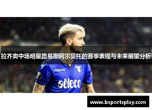 拉齐奥中场明星路易斯阿尔贝托的赛季表现与未来展望分析