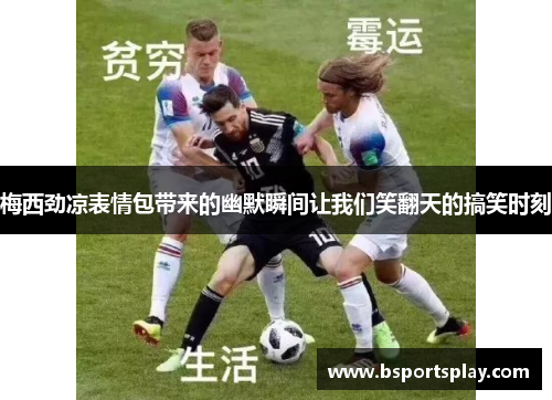 梅西劲凉表情包带来的幽默瞬间让我们笑翻天的搞笑时刻