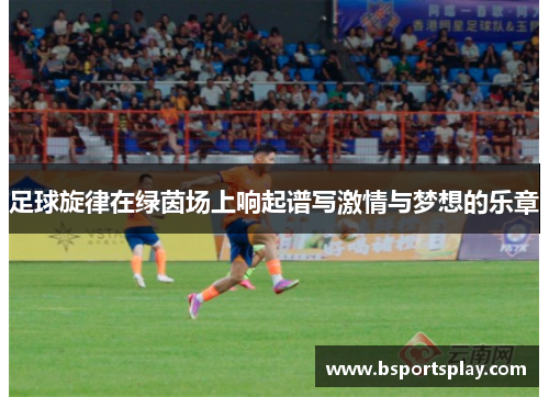 足球旋律在绿茵场上响起谱写激情与梦想的乐章