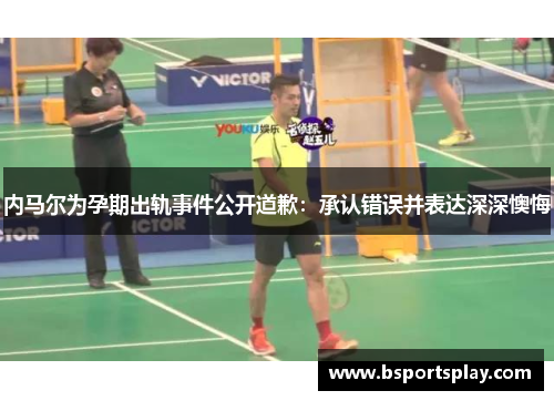 内马尔为孕期出轨事件公开道歉：承认错误并表达深深懊悔