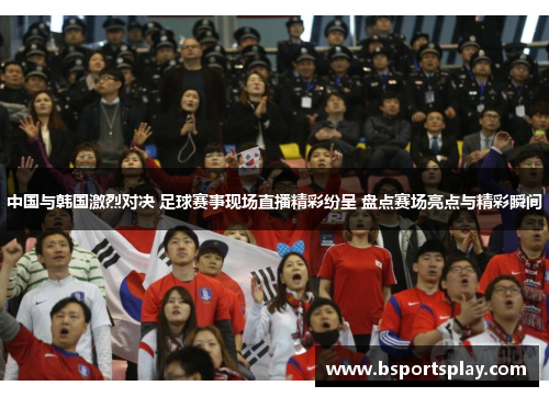 中国与韩国激烈对决 足球赛事现场直播精彩纷呈 盘点赛场亮点与精彩瞬间