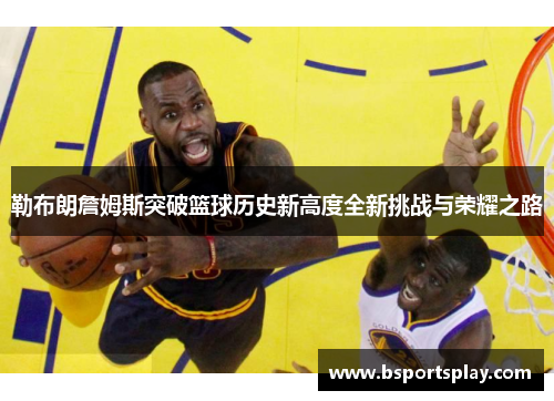 勒布朗詹姆斯突破篮球历史新高度全新挑战与荣耀之路