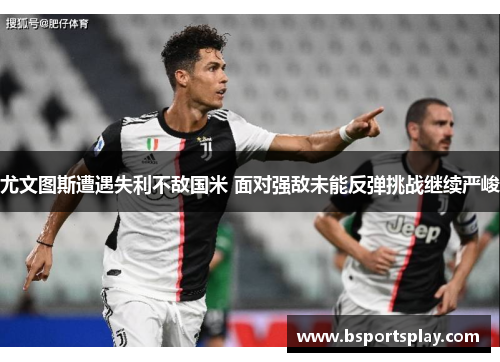 尤文图斯遭遇失利不敌国米 面对强敌未能反弹挑战继续严峻