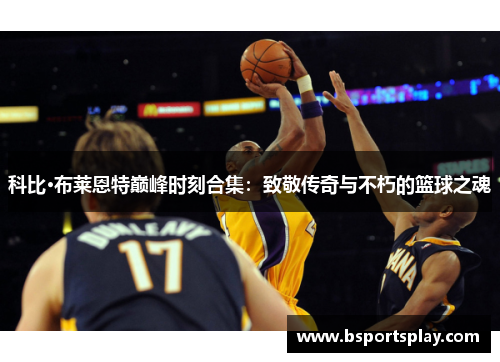 科比·布莱恩特巅峰时刻合集：致敬传奇与不朽的篮球之魂