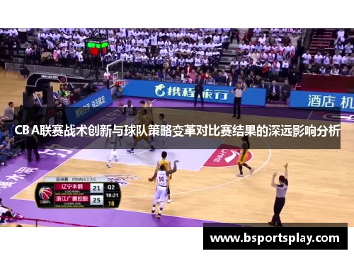 CBA联赛战术创新与球队策略变革对比赛结果的深远影响分析
