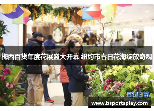 梅西百货年度花展盛大开幕 纽约市春日花海绽放奇观