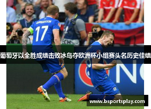 葡萄牙以全胜成绩击败冰岛夺欧洲杯小组赛头名历史佳绩
