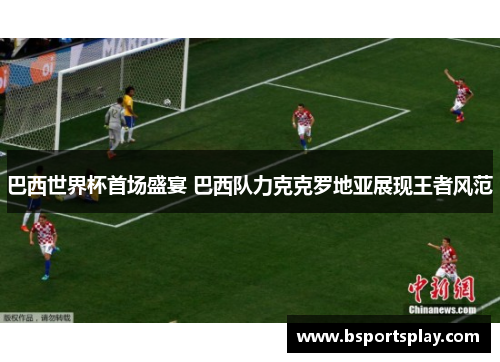 巴西世界杯首场盛宴 巴西队力克克罗地亚展现王者风范