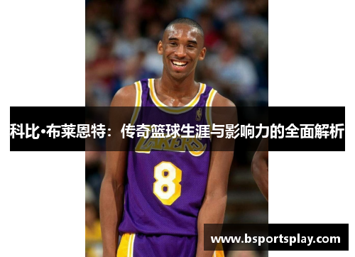 科比·布莱恩特：传奇篮球生涯与影响力的全面解析