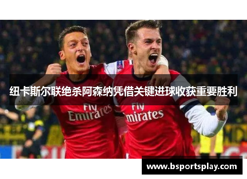 纽卡斯尔联绝杀阿森纳凭借关键进球收获重要胜利