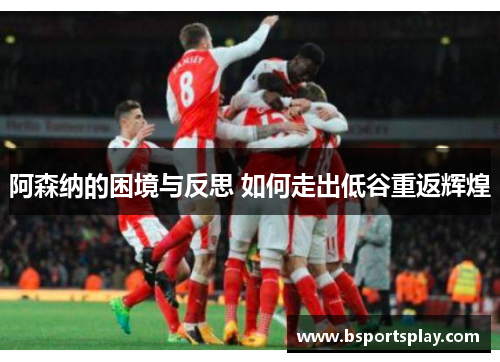 阿森纳的困境与反思 如何走出低谷重返辉煌