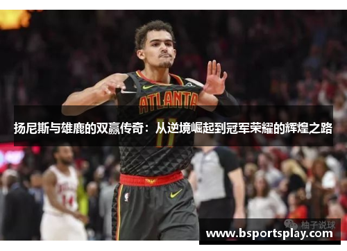 扬尼斯与雄鹿的双赢传奇：从逆境崛起到冠军荣耀的辉煌之路