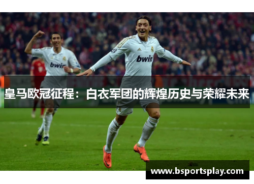 皇马欧冠征程：白衣军团的辉煌历史与荣耀未来