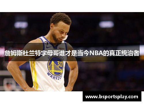詹姆斯杜兰特字母哥谁才是当今NBA的真正统治者