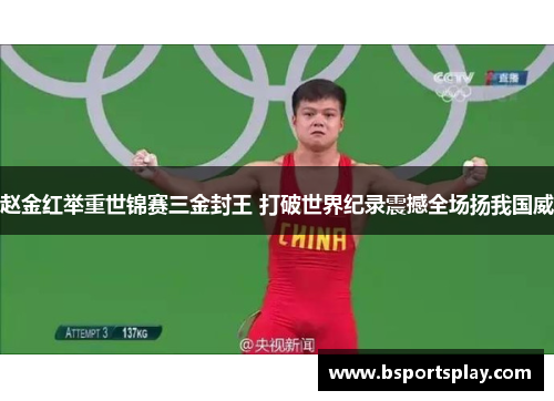 赵金红举重世锦赛三金封王 打破世界纪录震撼全场扬我国威