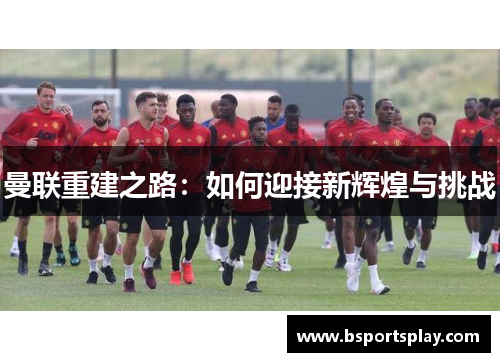 曼联重建之路：如何迎接新辉煌与挑战