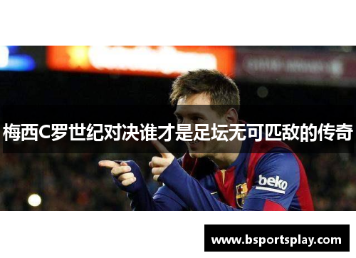 梅西C罗世纪对决谁才是足坛无可匹敌的传奇
