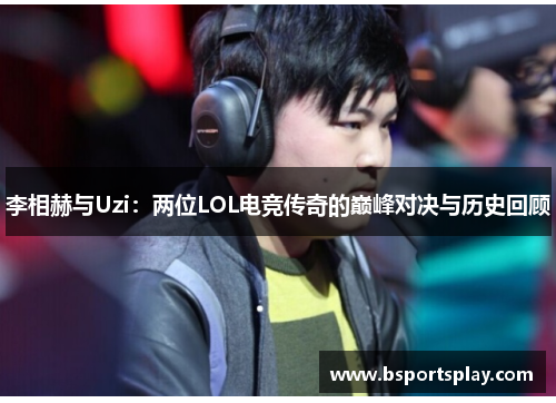 李相赫与Uzi：两位LOL电竞传奇的巅峰对决与历史回顾