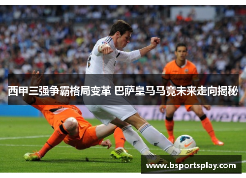 西甲三强争霸格局变革 巴萨皇马马竞未来走向揭秘