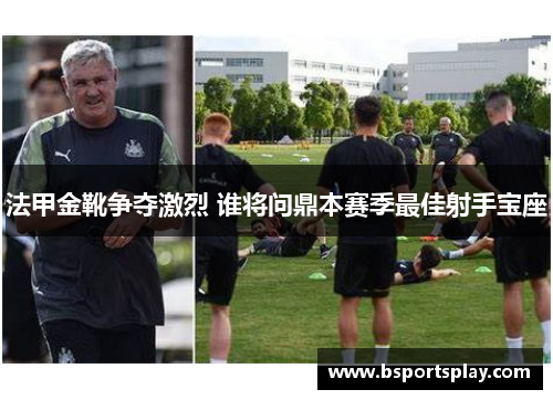 法甲金靴争夺激烈 谁将问鼎本赛季最佳射手宝座