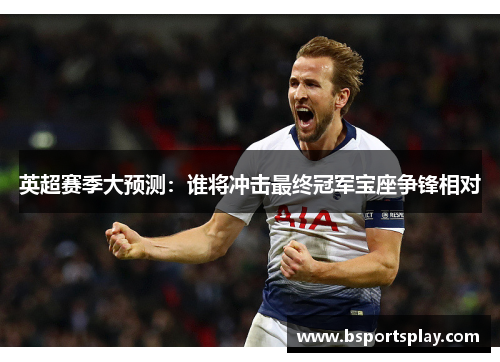 英超赛季大预测：谁将冲击最终冠军宝座争锋相对