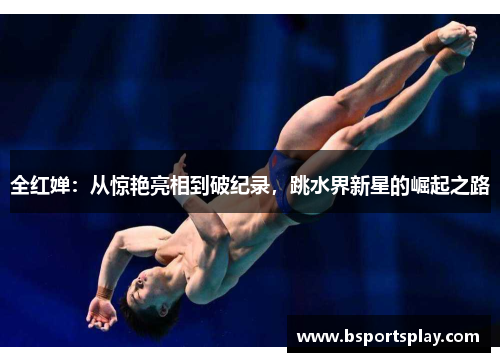 全红婵：从惊艳亮相到破纪录，跳水界新星的崛起之路
