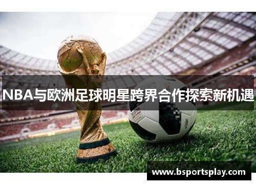 NBA与欧洲足球明星跨界合作探索新机遇