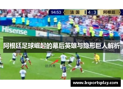 阿根廷足球崛起的幕后英雄与隐形巨人解析