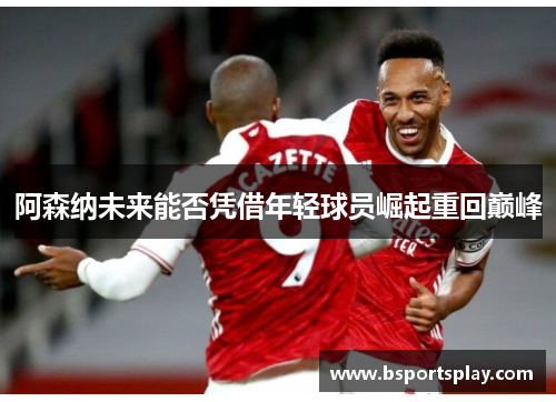 阿森纳未来能否凭借年轻球员崛起重回巅峰