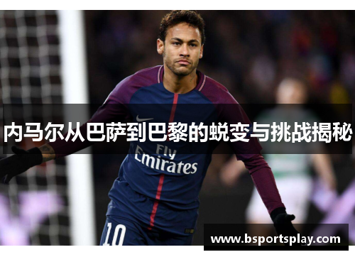 内马尔从巴萨到巴黎的蜕变与挑战揭秘