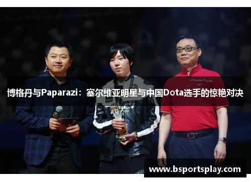 博格丹与Paparazi：塞尔维亚明星与中国Dota选手的惊艳对决