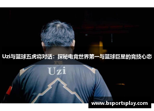 Uzi与篮球五虎将对话：探秘电竞世界第一与篮球巨星的竞技心态