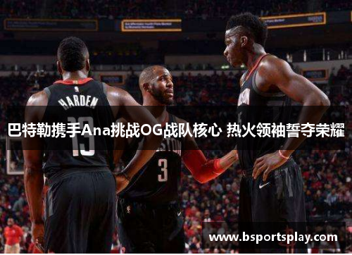 巴特勒携手Ana挑战OG战队核心 热火领袖誓夺荣耀