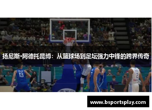 扬尼斯·阿德托昆博：从篮球场到足坛强力中锋的跨界传奇