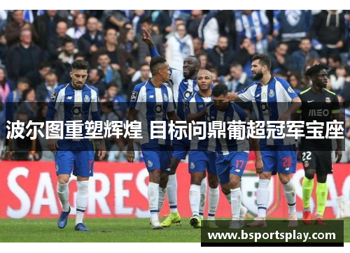 波尔图重塑辉煌 目标问鼎葡超冠军宝座