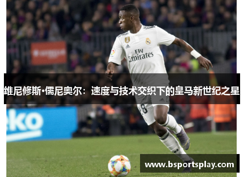 维尼修斯·儒尼奥尔：速度与技术交织下的皇马新世纪之星