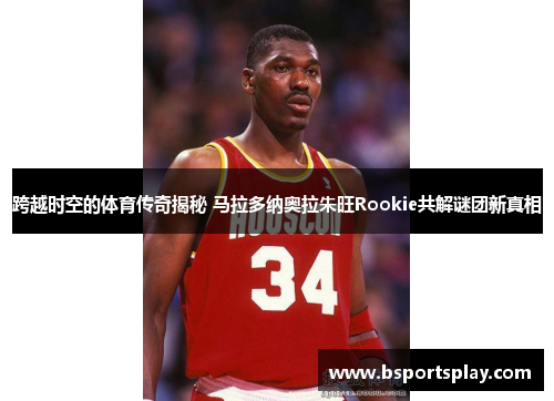 跨越时空的体育传奇揭秘 马拉多纳奥拉朱旺Rookie共解谜团新真相