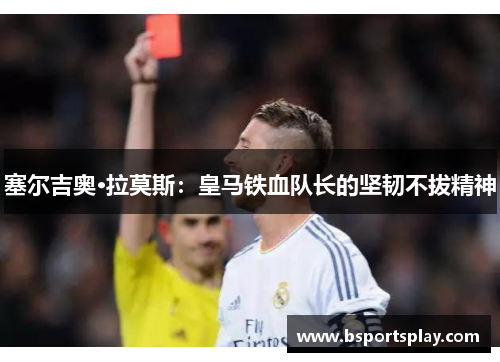 塞尔吉奥·拉莫斯：皇马铁血队长的坚韧不拔精神