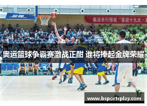 奥运篮球争霸赛激战正酣 谁将捧起金牌荣耀