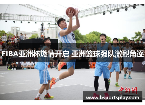 FIBA亚洲杯燃情开启 亚洲篮球强队激烈角逐