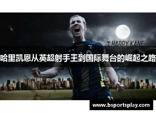 哈里凯恩从英超射手王到国际舞台的崛起之路