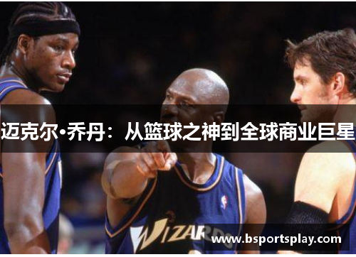 迈克尔·乔丹：从篮球之神到全球商业巨星