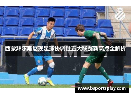 西蒙拜尔斯展现足球协调性五大联赛新亮点全解析
