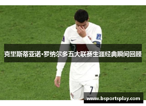 克里斯蒂亚诺·罗纳尔多五大联赛生涯经典瞬间回顾