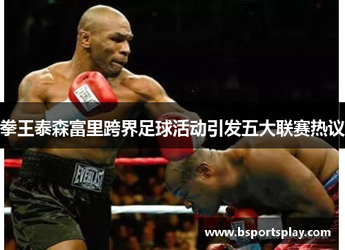 拳王泰森富里跨界足球活动引发五大联赛热议
