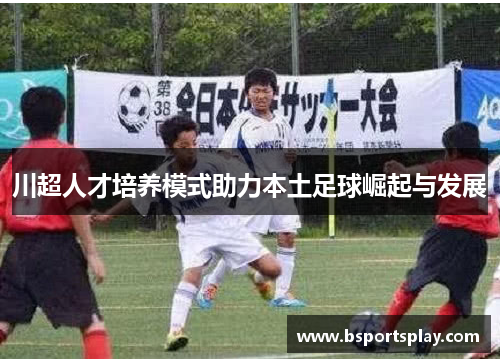 川超人才培养模式助力本土足球崛起与发展
