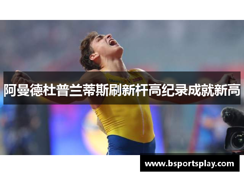 阿曼德杜普兰蒂斯刷新杆高纪录成就新高