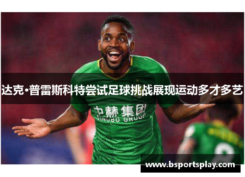 达克·普雷斯科特尝试足球挑战展现运动多才多艺