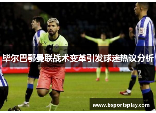 毕尔巴鄂曼联战术变革引发球迷热议分析