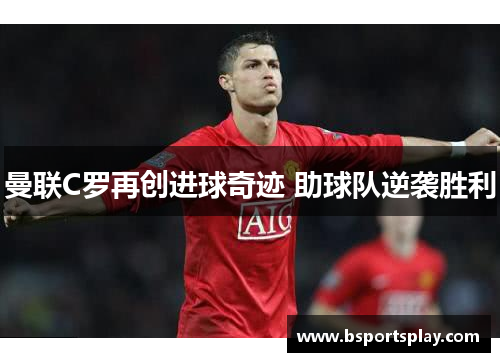 曼联C罗再创进球奇迹 助球队逆袭胜利